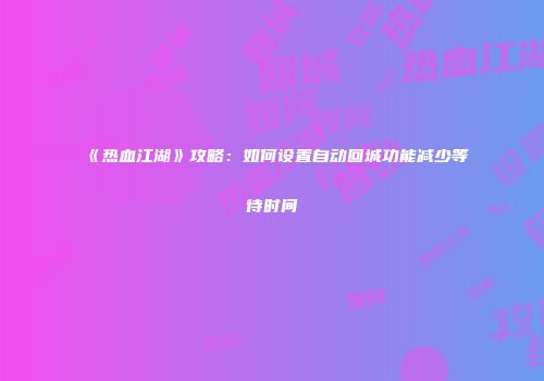 《热血江湖》攻略：如何设置自动回城功能减少等待时间