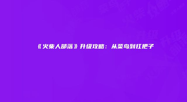 《火柴人部落》升级攻略：从菜鸟到扛把子