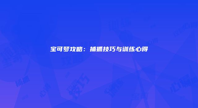 宝可梦攻略：捕抓技巧与训练心得