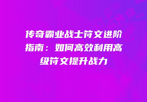 传奇霸业战士符文进阶指南：如何高效利用高级符文提升战力