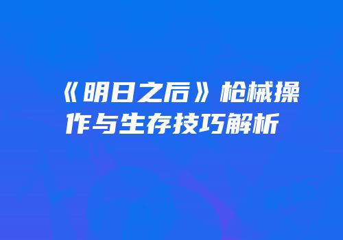 《明日之后》枪械操作与生存技巧解析