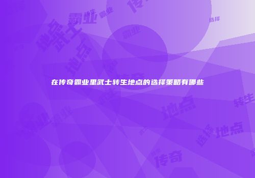 在传奇霸业里武士转生地点的选择策略有哪些