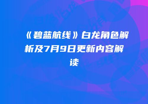 《碧蓝航线》白龙角色解析及7月9日更新内容解读