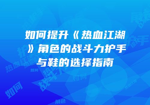如何提升《热血江湖》角色的战斗力护手与鞋的选择指南