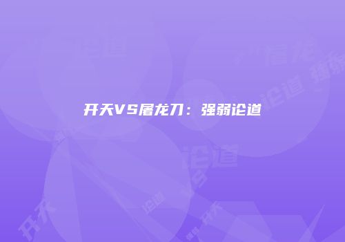 开天VS屠龙刀：强弱论道