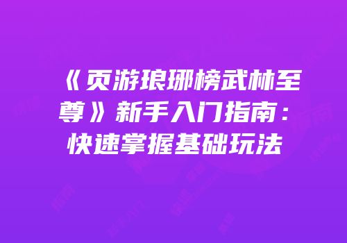 《页游琅琊榜武林至尊》新手入门指南：快速掌握基础玩法