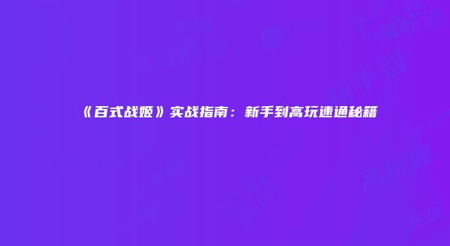《百式战姬》实战指南:新手到高玩速通秘籍