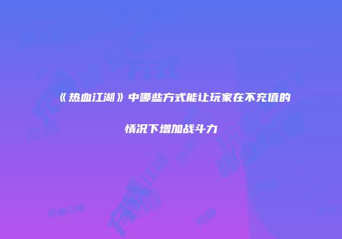 《热血江湖》中哪些方式能让玩家在不充值的情况下增加战斗力