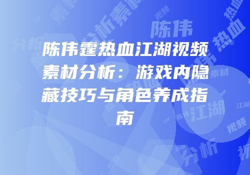 陈伟霆热血江湖视频素材分析：游戏内隐藏技巧与角色养成指南