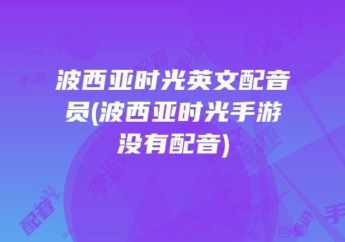波西亚时光英文配音员(波西亚时光手游没有配音)