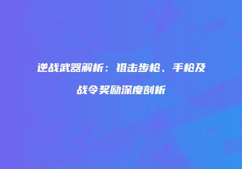 逆战武器解析：狙击步枪、手枪及战令奖励深度剖析