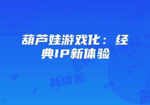葫芦娃游戏化：经典IP新体验