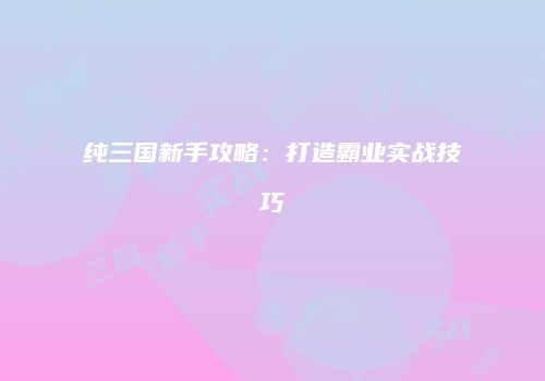 纯三国新手攻略：打造霸业实战技巧