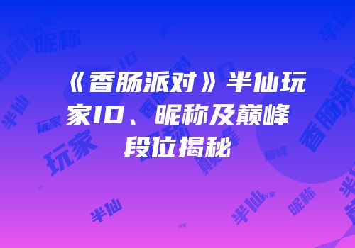 《香肠派对》半仙玩家ID、昵称及巅峰段位揭秘