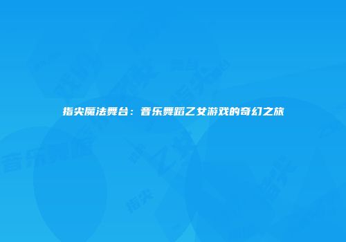 指尖魔法舞台：音乐舞蹈乙女游戏的奇幻之旅