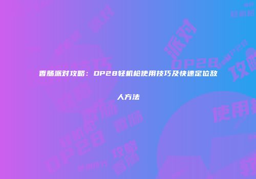 香肠派对攻略：DP28轻机枪使用技巧及快速定位敌人方法