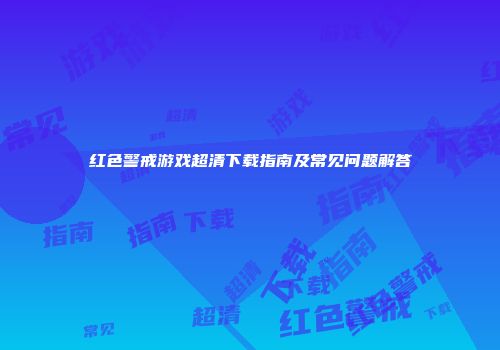 红色警戒游戏超清下载指南及常见问题解答