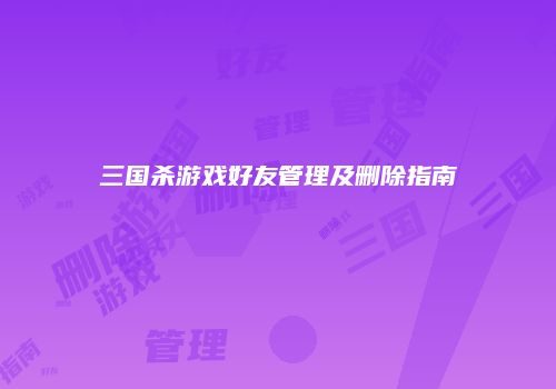 三国杀游戏好友管理及删除指南