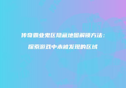 传奇霸业鬼区隐藏地图解锁方法:探索游戏中未被发现的区域
