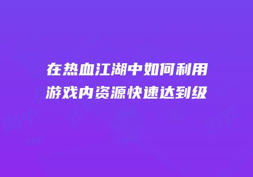 在热血江湖中如何利用游戏内资源快速达到级
