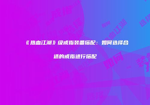 《热血江湖》级戒指装备搭配：如何选择合适的戒指进行搭配