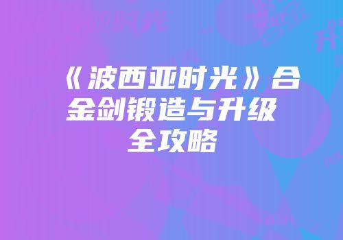 《波西亚时光》合金剑锻造与升级全攻略