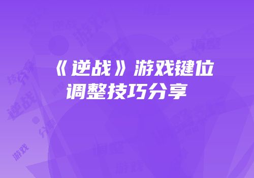 《逆战》游戏键位调整技巧分享