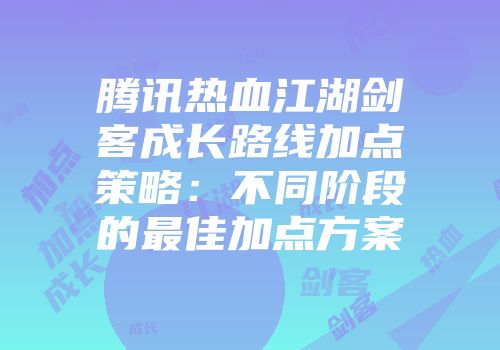 腾讯热血江湖剑客成长路线加点策略：不同阶段的最佳加点方案