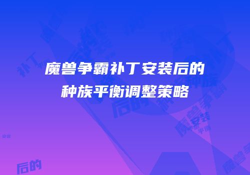 魔兽争霸补丁安装后的种族平衡调整策略