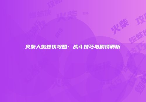 火柴人蜘蛛侠攻略：战斗技巧与剧情解析