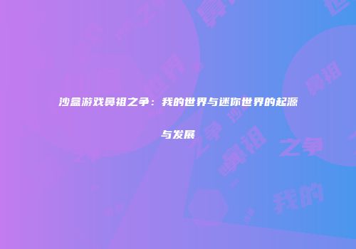 沙盒游戏鼻祖之争：我的世界与迷你世界的起源与发展