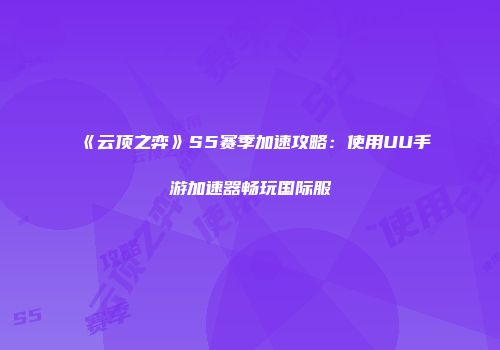 《云顶之弈》S5赛季加速攻略：使用UU手游加速器畅玩国际服
