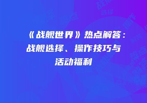 《战舰世界》热点解答：战舰选择、操作技巧与活动福利