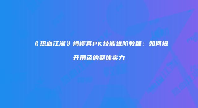 《热血江湖》梅柳真PK技能进阶教程：如何提升角色的整体实力