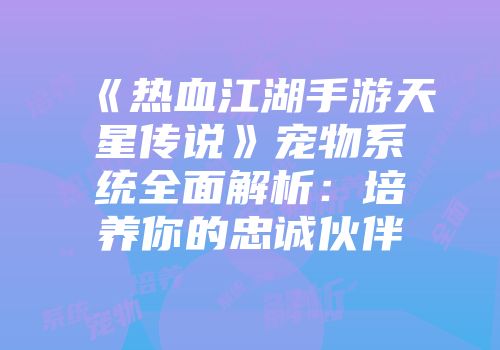 《热血江湖手游天星传说》宠物系统全面解析：培养你的忠诚伙伴