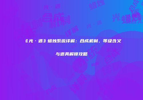 《光·遇》蜡烛系统详解：合成机制、等级含义与道具解锁攻略