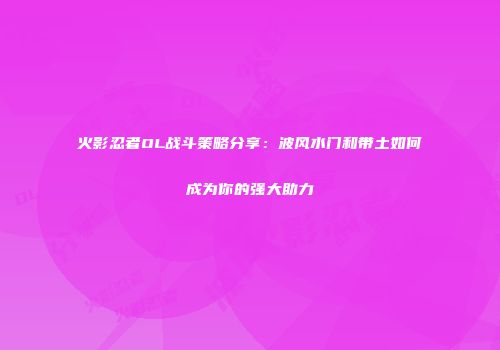 火影忍者OL战斗策略分享：波风水门和带土如何成为你的强大助力
