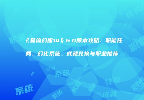 《最终幻想14》6.0版本攻略：职能任务、幻化系统、成就兑换与职业推荐