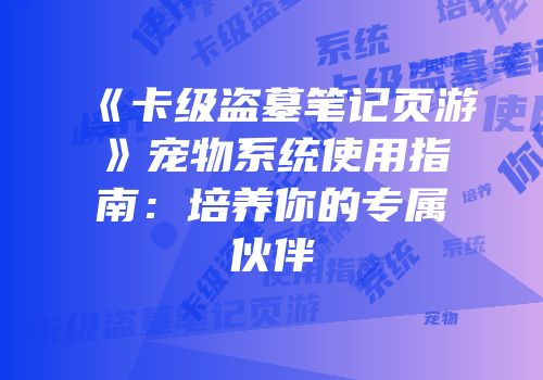《卡级盗墓笔记页游》宠物系统使用指南：培养你的专属伙伴