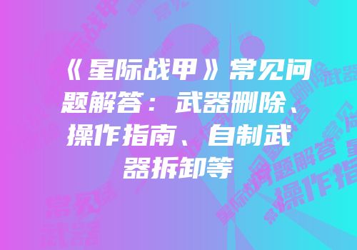 《星际战甲》常见问题解答：武器删除、操作指南、自制武器拆卸等