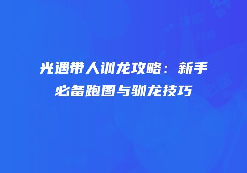 光遇带人训龙攻略：新手必备跑图与驯龙技巧