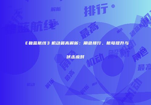 《碧蓝航线》机动最高解析：角色排行、航母提升与伏击应对