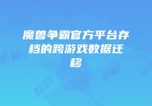 魔兽争霸官方平台存档的跨游戏数据迁移