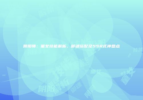 阴阳师：童女技能解析、御魂搭配及SSR式神盘点