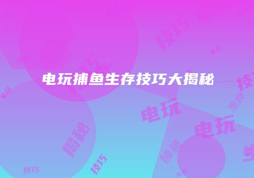 电玩捕鱼生存技巧大揭秘