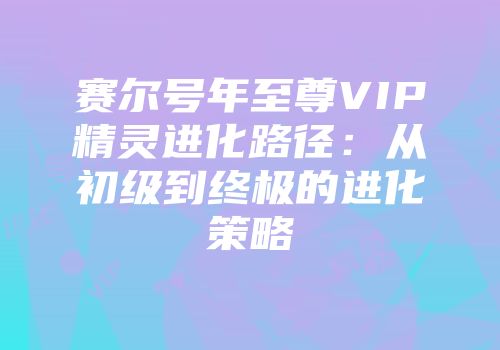 赛尔号年至尊VIP精灵进化路径：从初级到终极的进化策略