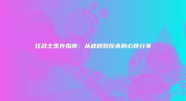 狂战士生存指南：从被秒到反杀的心得分享