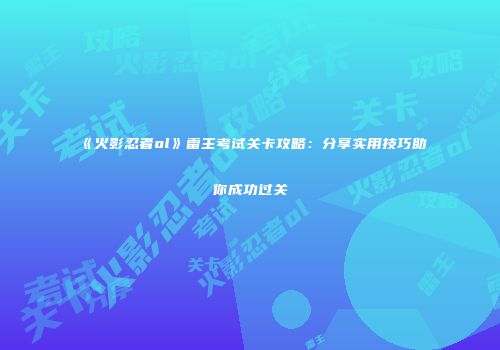 《火影忍者ol》雷主考试关卡攻略:分享实用技巧助你成功过关