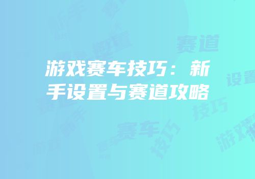 游戏赛车技巧：新手设置与赛道攻略