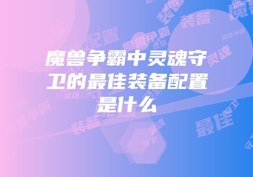 魔兽争霸中灵魂守卫的最佳装备配置是什么
